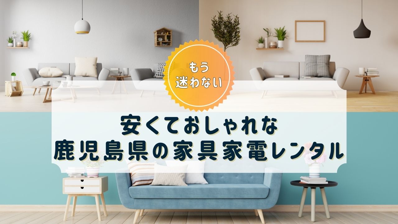 【鹿児島県】家具・家電レンタルのおすすめサブスクまとめ【おしゃれで安い！】